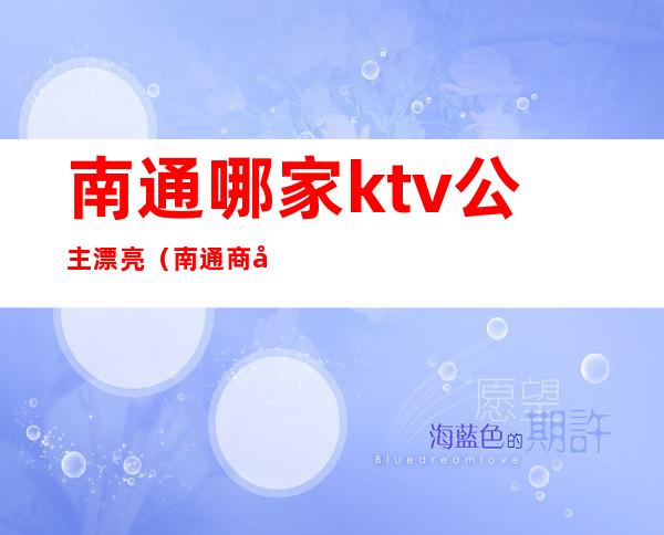 南通哪家ktv公主漂亮（南通商务ktv公主小费）