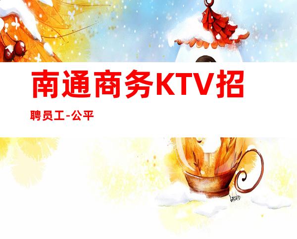 南通商务KTV招聘员工-公平