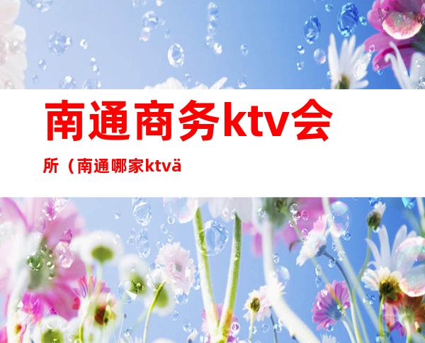 南通商务ktv会所（南通哪家ktv会所好玩）