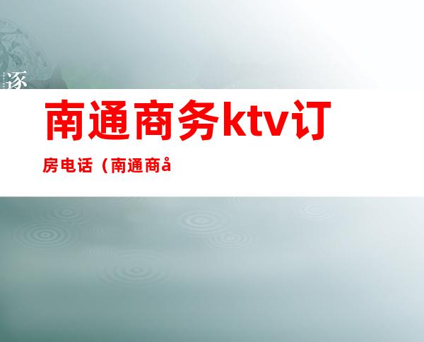 南通商务ktv订房电话（南通商务ktv小费多少）