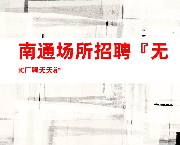 南通场所招聘『无IC广聘天天二房』