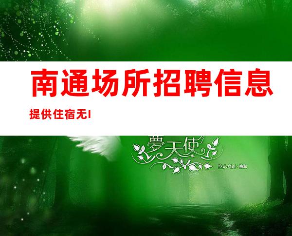 南通场所招聘信息 提供住宿 无IC卡 实话天天抢包厢