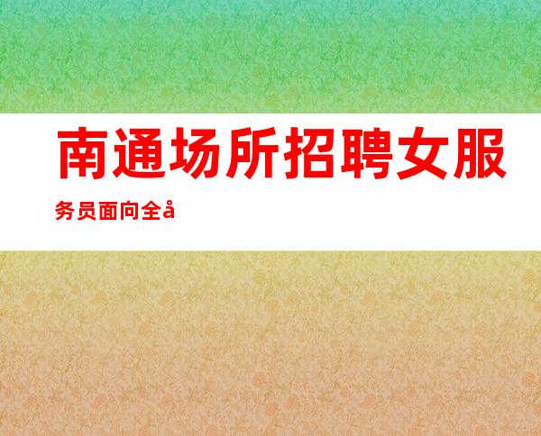 南通场所招聘女服务员 面向全国 更高商务ktv热门招聘中