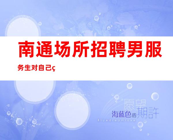 南通场所招聘男服务生=对自己现在的水平上限要清楚的认识