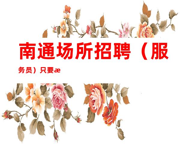 南通场所招聘（服务员）只要有基本服务意识即可一天二千起