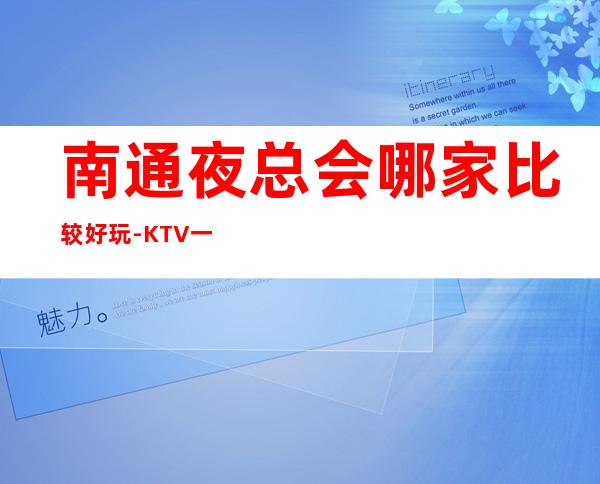 南通夜总会哪家比较好玩-KTV一般消费多少钱 – 南通港闸商务KTV