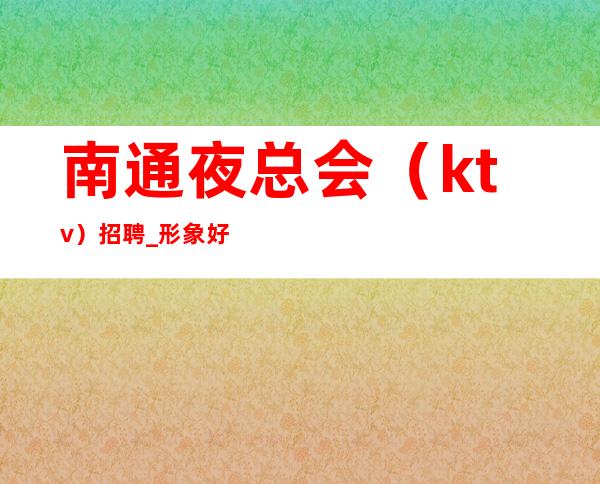 南通夜总会（ktv）招聘 _形象好机会定制岗位 下班就领