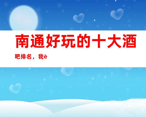 南通好玩的十大酒吧排名，我觉得这里的商务会所您真的应该来逛一逛了！