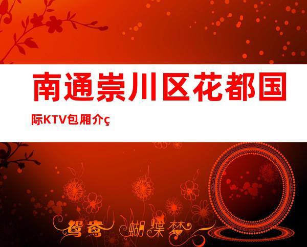 南通崇川区花都国际KTV包厢介绍-包厢环境一览 – 南通崇川商务KTV