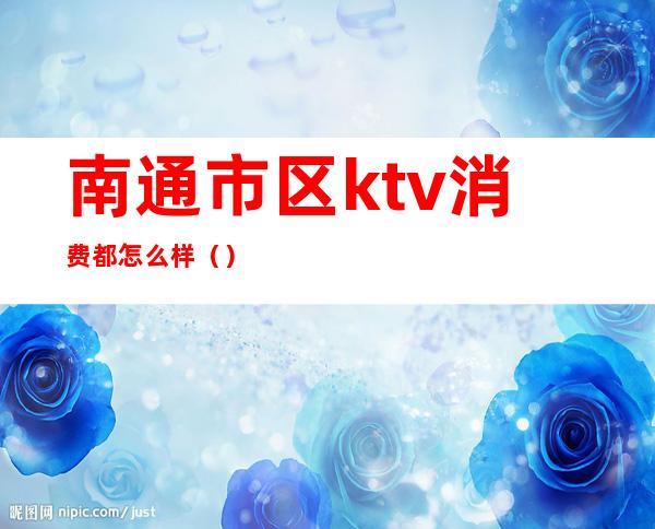 南通市区ktv消费都怎么样（）