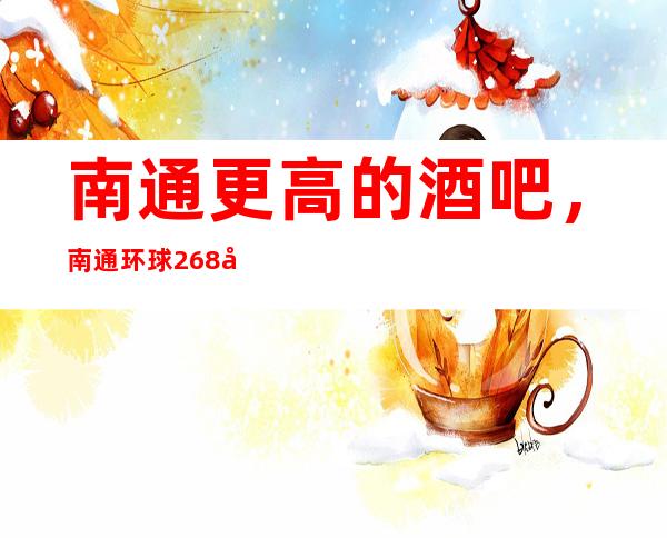 南通更高的酒吧,南通环球268娱乐会所酒吧怎么样?
