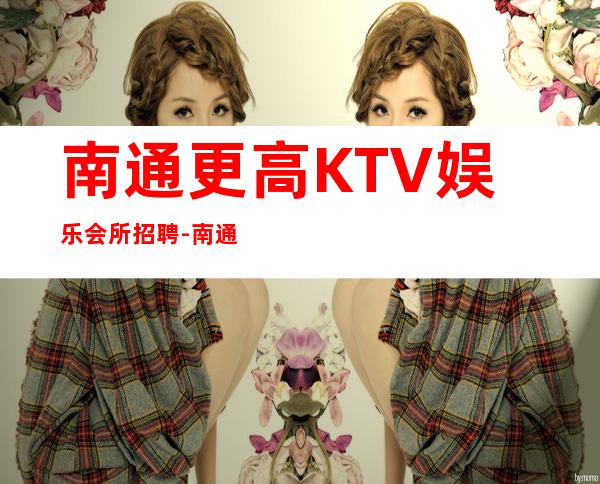 南通更高KTV娱乐会所招聘-南通加入我们有保障