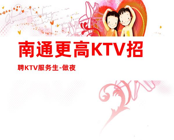 南通更高KTV招聘KTV服务生-做夜总会努力就有回报