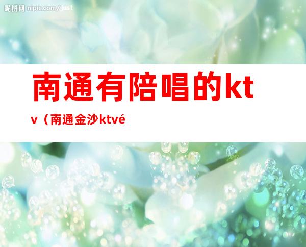 南通有陪唱的ktv（南通金沙ktv陪唱）