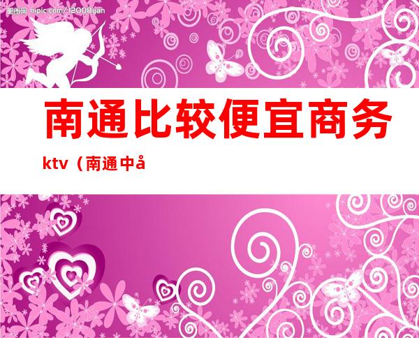 南通比较便宜商务ktv（南通中央商务区怎么样）