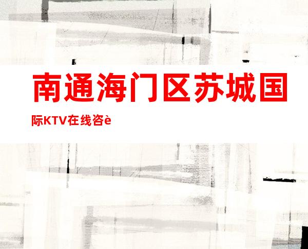 南通海门区苏城国际KTV在线咨询-装修高端大气 – 南通海门商务KTV