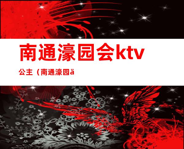 南通濠园会ktv公主（南通濠园会ktv）