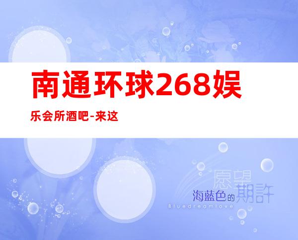 南通环球268娱乐会所酒吧-来这里展现你的魅力,证明你的实力