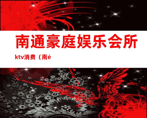 南通豪庭娱乐会所ktv消费（南通的ktv会所）