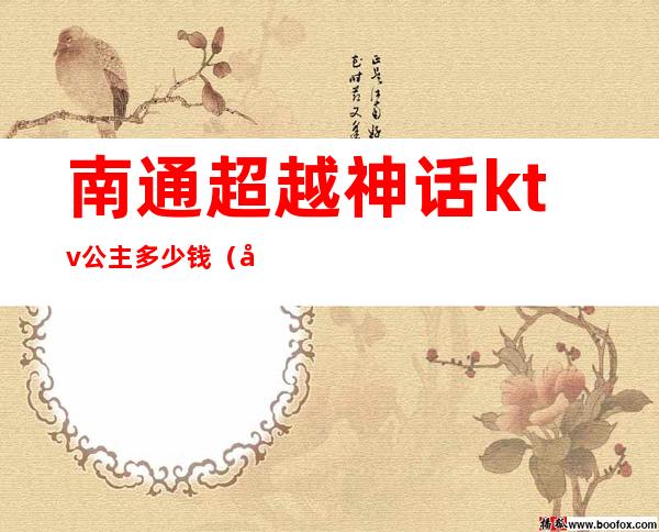 南通超越神话ktv公主多少钱（南通超越神话ktv有什么服务）