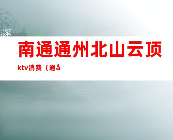 南通通州北山云顶ktv消费（通州云顶KTV）