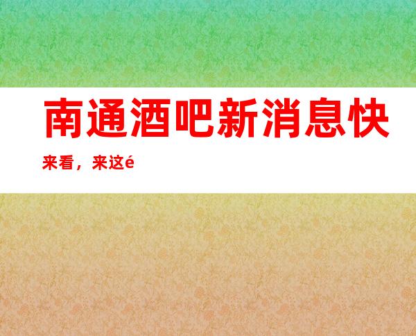 南通酒吧新消息快来看，来这里寻找属于自己的那一抹艳丽