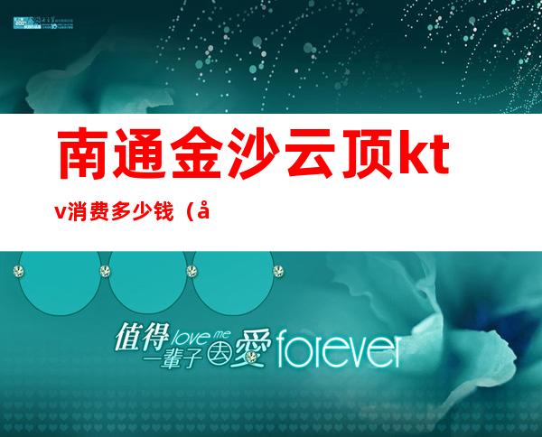 南通金沙云顶ktv消费多少钱（南通金沙云顶ktv消费多少钱）