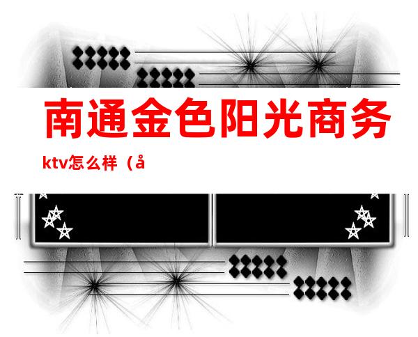 南通金色阳光商务ktv怎么样（南通金色桃缘ktv怎么样）