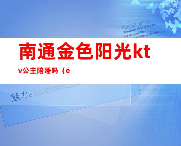 南通金色阳光ktv公主陪睡吗（金公主KTV怎么样）