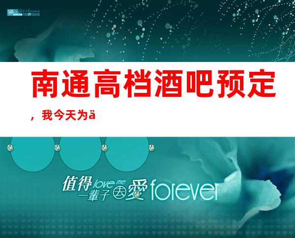 南通高档酒吧预定，我今天为你整理了南通十大酒吧排行榜单