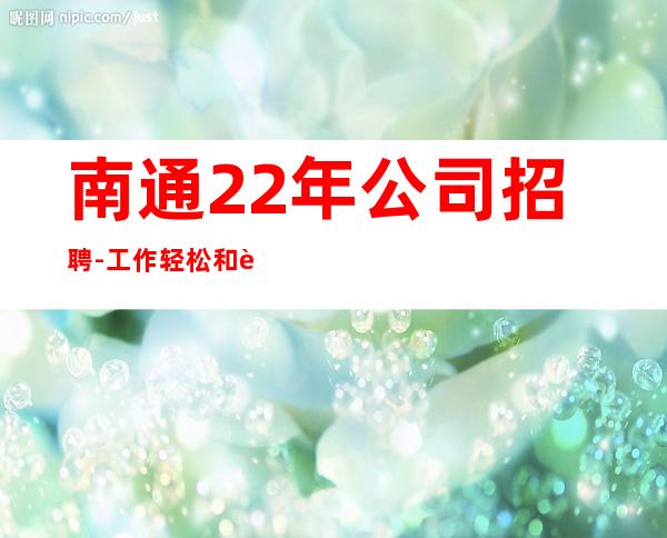 南通22年公司招聘-工作轻松和谐全职都可