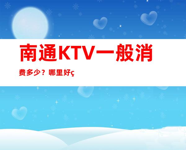 南通KTV一般消费多少？哪里好玩预定包厢优惠大？