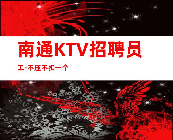 南通KTV招聘员工-不压不扣一个班