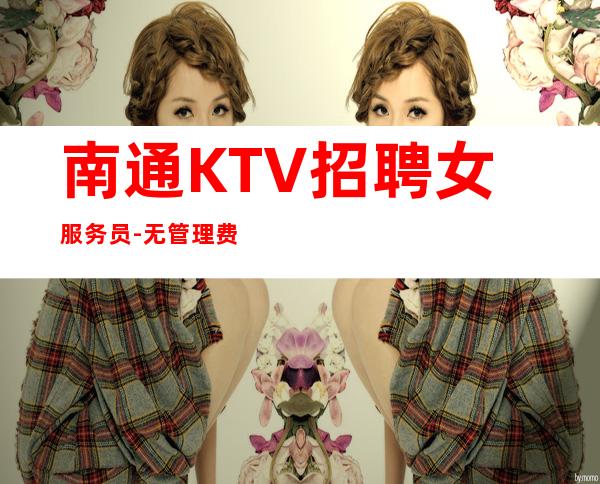 南通KTV招聘女服务员-无管理费无杂费薪资不扣