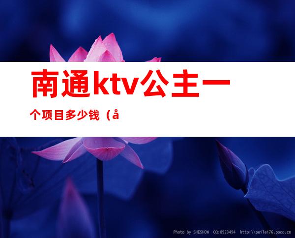 南通ktv公主一个项目多少钱（南通哪家ktv公主漂亮）