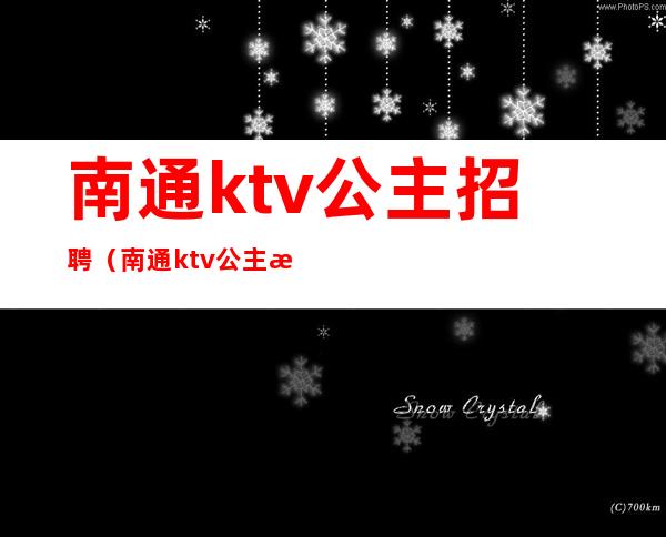 南通ktv公主招聘（南通ktv公主招聘最新信息）