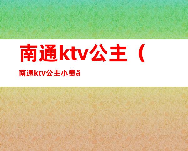 南通ktv公主（南通ktv公主小费一般多少钱）