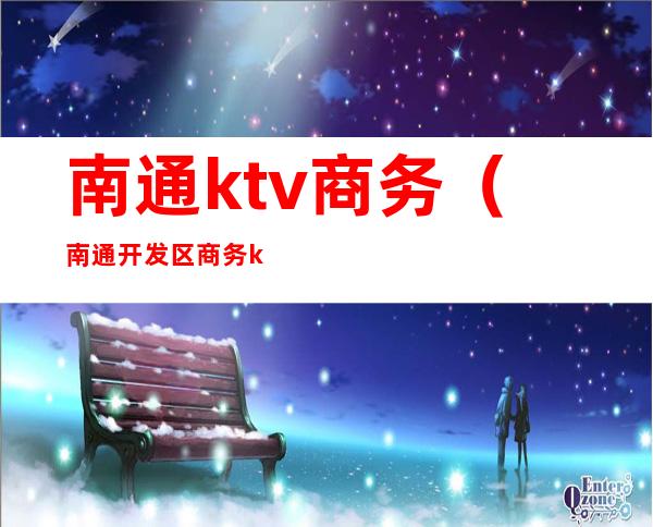 南通ktv商务（南通开发区商务ktv）