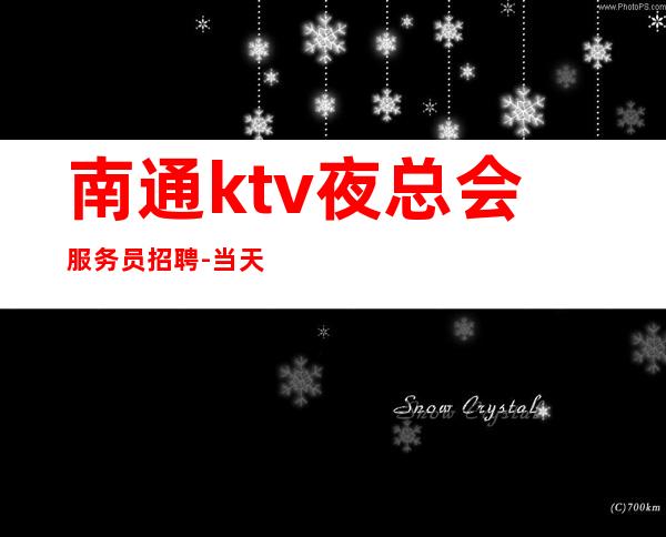 南通ktv夜总会服务员招聘-当天开始上班不收杂费