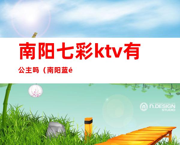 南阳七彩ktv有公主吗（南阳蓝钻ktv有公主吗）