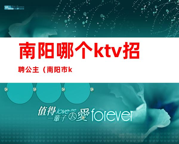 南阳哪个ktv招聘公主（南阳市ktv公主电话）