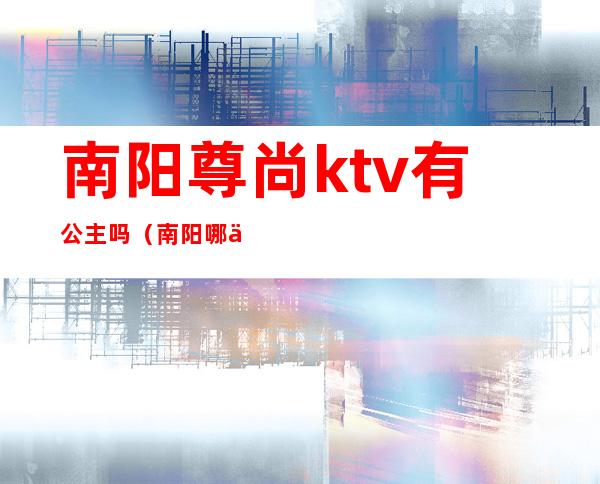 南阳尊尚ktv有公主吗（南阳哪个KTV有公主）