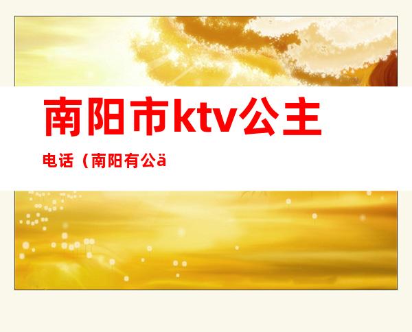 南阳市ktv公主电话（南阳有公主的ktv）