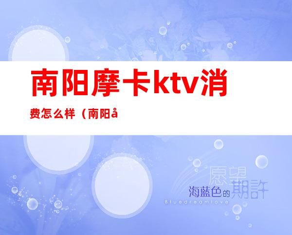 南阳摩卡ktv消费怎么样（南阳哪个ktv好玩）