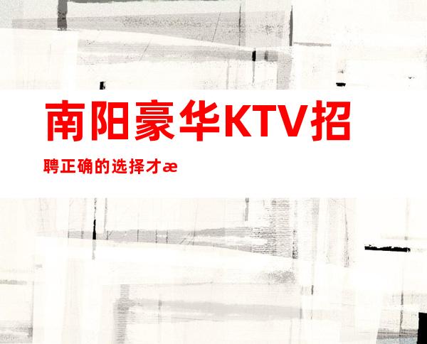 南阳豪华KTV招聘=正确的选择才是成功的关键