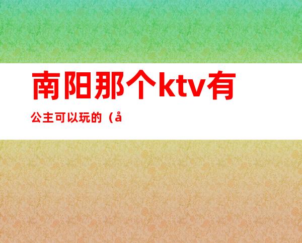 南阳那个ktv有公主可以玩的（南阳摩卡ktv公主）