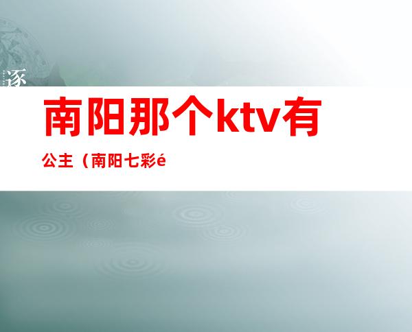 南阳那个ktv有公主（南阳七彩钻石ktv公主）