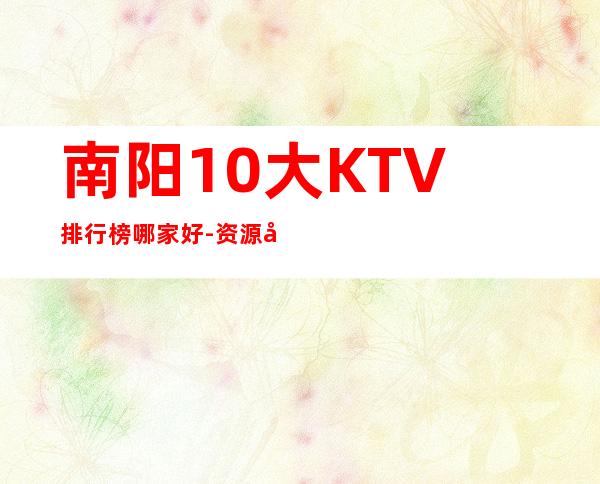 南阳10大KTV排行榜哪家好-资源多10大KTV排行榜哪家好 – 兰州七里河商务KTV