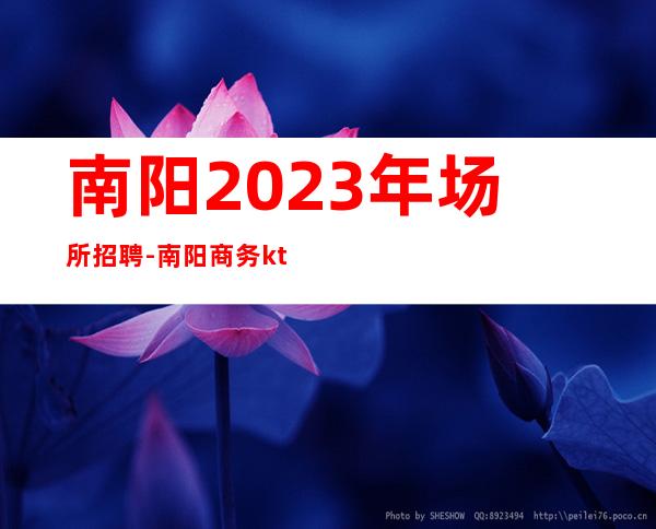 南阳2023年场所招聘-南阳商务ktv招聘高薪工作吃水果赚