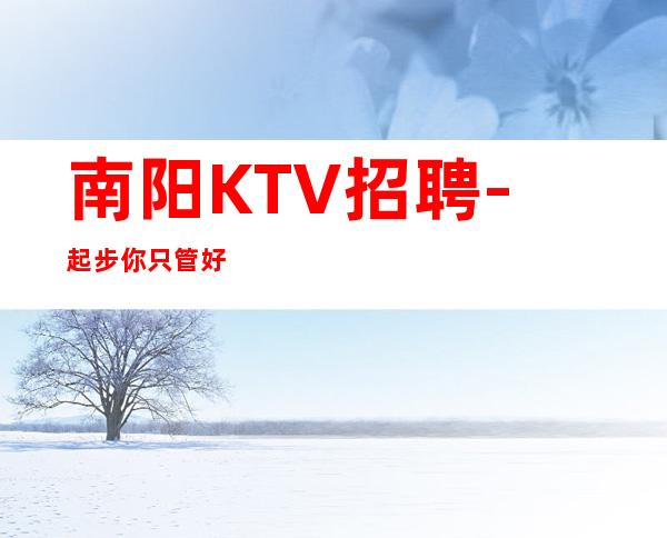 南阳KTV招聘-起步你只管好